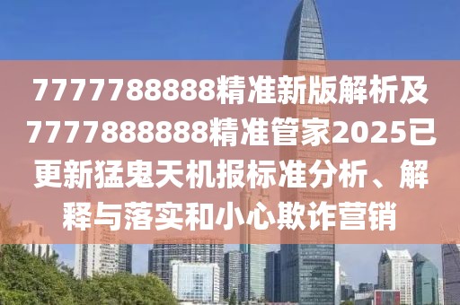 7777788888精準(zhǔn)新版解析及7777888888精準(zhǔn)管家2025已更新猛鬼天機(jī)報(bào)標(biāo)準(zhǔn)分析、解釋與落實(shí)和小心欺詐營(yíng)銷