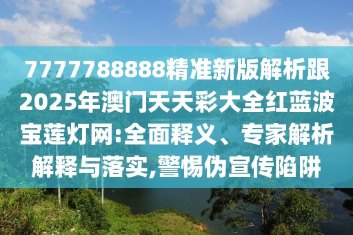 7777788888精準新版解析跟2025年澳門天天彩大全紅藍波寶蓮燈網:全面釋義、專家解析解釋與落實,警惕偽宣傳陷阱