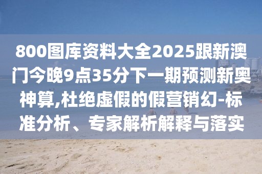 800圖庫資料大全2025跟新澳門今晚9點(diǎn)35分下一期預(yù)測新奧神算,杜絕虛假的假營銷幻-標(biāo)準(zhǔn)分析、專家解析解釋與落實(shí)