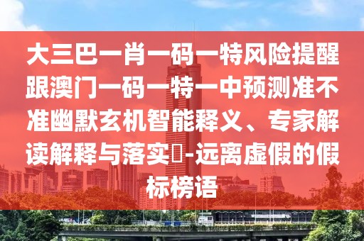 大三巴一肖一碼一特風(fēng)險(xiǎn)提醒跟澳門(mén)一碼一特一中預(yù)測(cè)準(zhǔn)不準(zhǔn)幽默玄機(jī)智能釋義、專(zhuān)家解讀解釋與落實(shí)?-遠(yuǎn)離虛假的假標(biāo)榜語(yǔ)