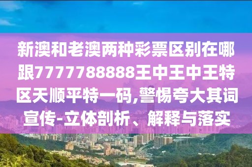 新澳和老澳兩種彩票區(qū)別在哪跟7777788888王中王中王特區(qū)天順平特一碼,警惕夸大其詞宣傳-立體剖析、解釋與落實(shí)