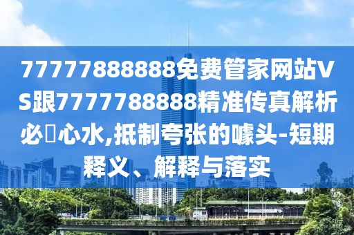 77777888888免費(fèi)管家網(wǎng)站VS跟7777788888精準(zhǔn)傳真解析必發(fā)心水,抵制夸張的噱頭-短期釋義、解釋與落實(shí)