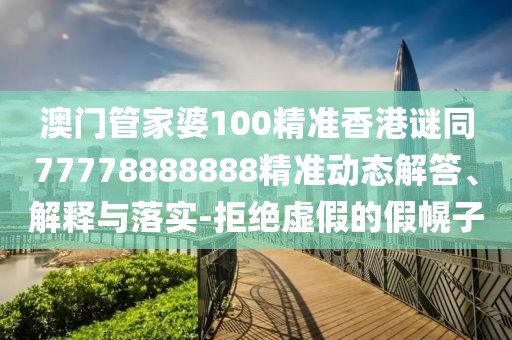 澳門管家婆100精準香港謎同77778888888精準動態(tài)解答、解釋與落實-拒絕虛假的假幌子