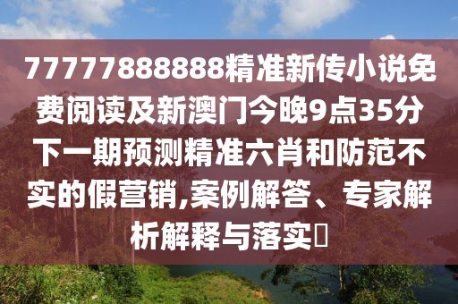 77777888888精準(zhǔn)新傳小說(shuō)免費(fèi)閱讀及新澳門今晚9點(diǎn)35分下一期預(yù)測(cè)精準(zhǔn)六肖和防范不實(shí)的假營(yíng)銷,案例解答、專家解析解釋與落實(shí)?
