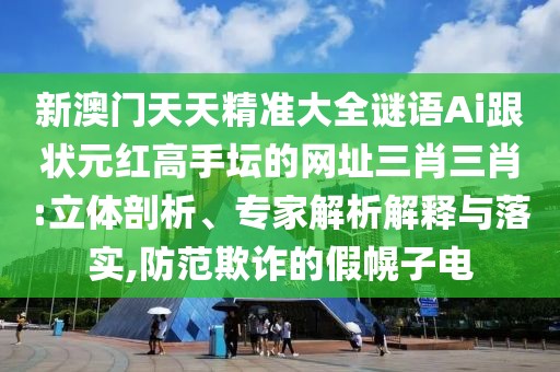 新澳門天天精準大全謎語Ai跟狀元紅高手壇的網(wǎng)址三肖三肖:立體剖析、專家解析解釋與落實,防范欺詐的假幌子電