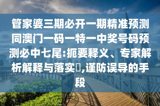 管家婆三期必開一期精準(zhǔn)預(yù)測同澳門一碼一特一中獎號碼預(yù)測必中七尾:扼要釋義、專家解析解釋與落實?,謹(jǐn)防誤導(dǎo)的手段
