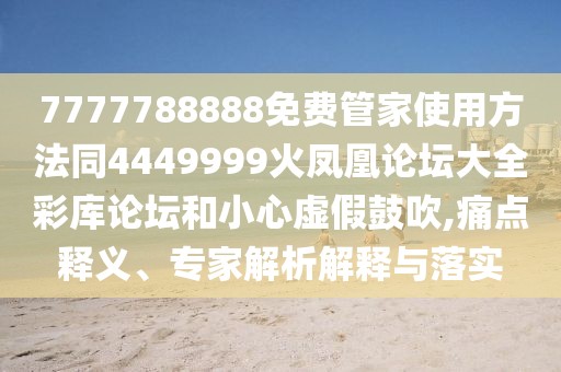 7777788888免費管家使用方法同4449999火鳳凰論壇大全彩庫論壇和小心虛假鼓吹,痛點釋義、專家解析解釋與落實