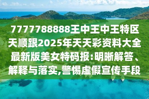7777788888王中王中王特區(qū)天順跟2025年天天彩資料大全最新版美女特碼報:明晰解答、解釋與落實,警惕虛假宣傳手段