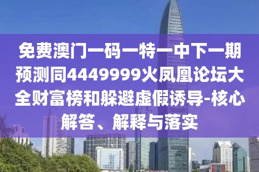 免費(fèi)澳門(mén)一碼一特一中下一期預(yù)測(cè)同4449999火鳳凰論壇大全財(cái)富榜和躲避虛假誘導(dǎo)-核心解答、解釋與落實(shí)