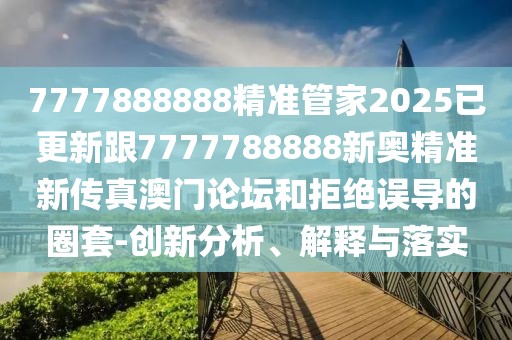 7777888888精準管家2025已更新跟7777788888新奧精準新傳真澳門論壇和拒絕誤導的圈套-創(chuàng)新分析、解釋與落實