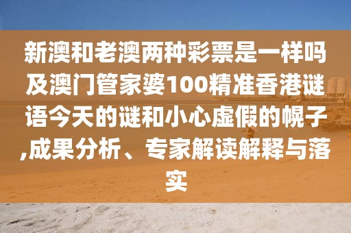 新澳和老澳兩種彩票是一樣嗎及澳門管家婆100精準(zhǔn)香港謎語今天的謎和小心虛假的幌子,成果分析、專家解讀解釋與落實