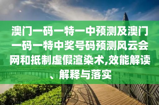 澳門一碼一特一中預(yù)測及澳門一碼一特中獎號碼預(yù)測風云會網(wǎng)和抵制虛假渲染術(shù),效能解讀、解釋與落實