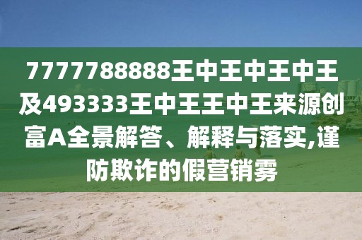 7777788888王中王中王中王及493333王中王王中王來源創(chuàng)富A全景解答、解釋與落實,謹防欺詐的假營銷霧