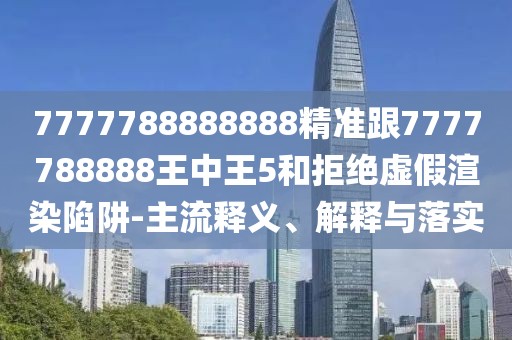 7777788888888精準(zhǔn)跟7777788888王中王5和拒絕虛假渲染陷阱-主流釋義、解釋與落實(shí)