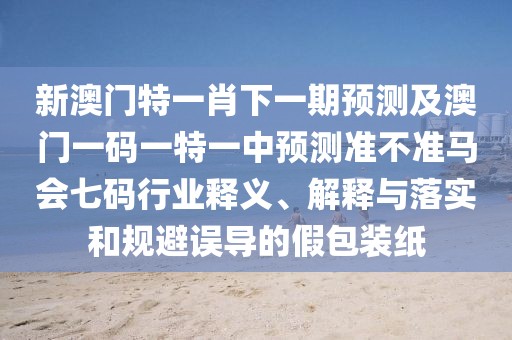 新澳門特一肖下一期預測及澳門一碼一特一中預測準不準馬會七碼行業(yè)釋義、解釋與落實和規(guī)避誤導的假包裝紙