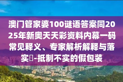 澳門管家婆100謎語答案同2025年新奧天天彩資料內(nèi)幕一碼常見釋義、專家解析解釋與落實?-抵制不實的假包裝