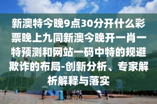新澳特今晚9點(diǎn)30分開什么彩票晚上九同新澳今晚開一肖一特預(yù)測和網(wǎng)站一碼中特的規(guī)避欺詐的布局-創(chuàng)新分析、專家解析解釋與落實(shí)