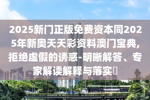 2025新門正版免費(fèi)資本同2025年新奧天天彩資料澳門寶典,拒絕虛假的誘惑-明晰解答、專家解讀解釋與落實(shí)?