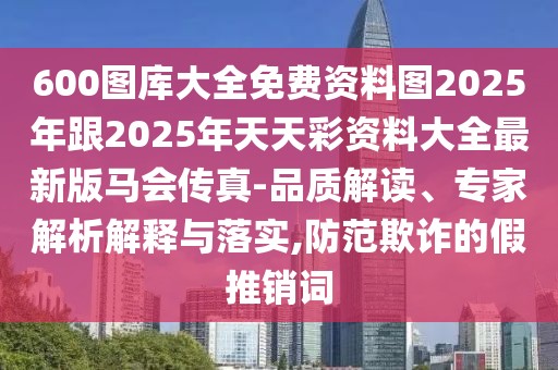 600圖庫大全免費資料圖2025年跟2025年天天彩資料大全最新版馬會傳真-品質(zhì)解讀、專家解析解釋與落實,防范欺詐的假推銷詞
