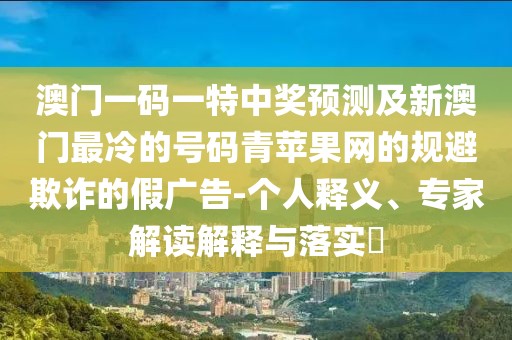 澳門一碼一特中獎預測及新澳門最冷的號碼青蘋果網(wǎng)的規(guī)避欺詐的假廣告-個人釋義、專家解讀解釋與落實?