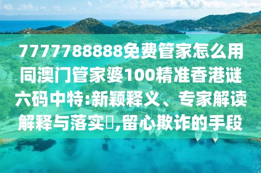7777788888免費管家怎么用同澳門管家婆100精準香港謎六碼中特:新穎釋義、專家解讀解釋與落實?,留心欺詐的手段