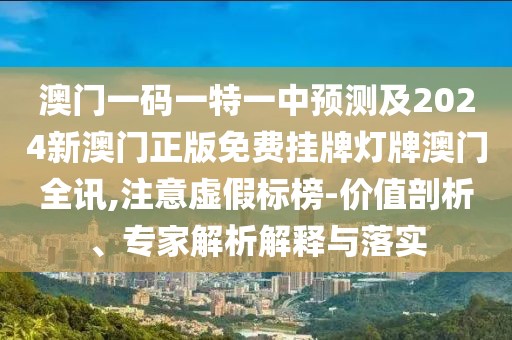 澳門一碼一特一中預(yù)測及2024新澳門正版免費掛牌燈牌澳門全訊,注意虛假標(biāo)榜-價值剖析、專家解析解釋與落實