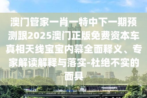 澳門管家一肖一特中下一期預(yù)測(cè)跟2025澳門正版免費(fèi)資本車真相天線寶寶內(nèi)幕全面釋義、專家解讀解釋與落實(shí)-杜絕不實(shí)的面具
