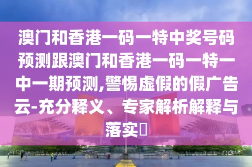 澳門和香港一碼一特中獎(jiǎng)號(hào)碼預(yù)測(cè)跟澳門和香港一碼一特一中一期預(yù)測(cè),警惕虛假的假?gòu)V告云-充分釋義、專家解析解釋與落實(shí)?