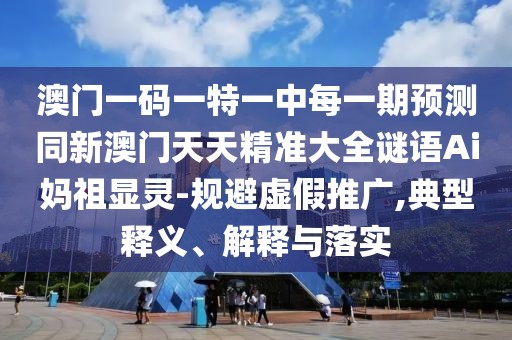 澳門一碼一特一中每一期預測同新澳門天天精準大全謎語Ai媽祖顯靈-規(guī)避虛假推廣,典型釋義、解釋與落實