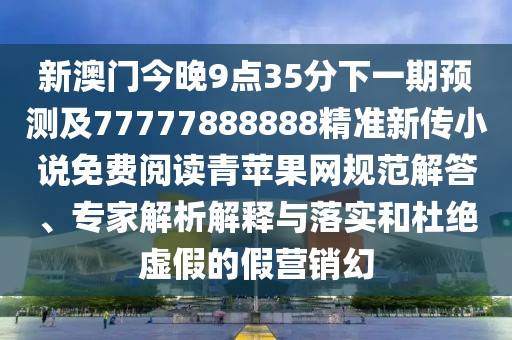 新澳門今晚9點(diǎn)35分下一期預(yù)測(cè)及77777888888精準(zhǔn)新傳小說(shuō)免費(fèi)閱讀青蘋果網(wǎng)規(guī)范解答、專家解析解釋與落實(shí)和杜絕虛假的假營(yíng)銷幻