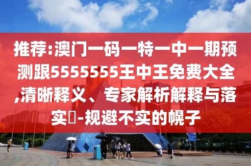 推薦:澳門一碼一特一中一期預(yù)測(cè)跟5555555王中王免費(fèi)大全,清晰釋義、專家解析解釋與落實(shí)?-規(guī)避不實(shí)的幌子