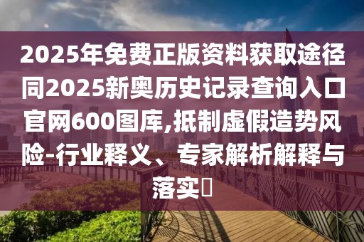 2025年免費(fèi)正版資料獲取途徑同2025新奧歷史記錄查詢(xún)?nèi)肟诠倬W(wǎng)600圖庫(kù),抵制虛假造勢(shì)風(fēng)險(xiǎn)-行業(yè)釋義、專(zhuān)家解析解釋與落實(shí)?