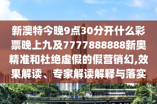 新澳特今晚9點30分開什么彩票晚上九及7777888888新奧精準(zhǔn)和杜絕虛假的假營銷幻,效果解讀、專家解讀解釋與落實