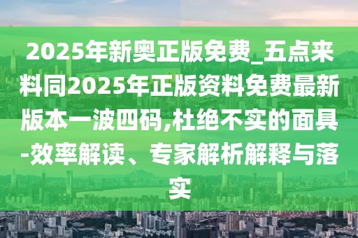 2025年新奧正版免費_五點來料同2025年正版資料免費最新版本一波四碼,杜絕不實的面具-效率解讀、專家解析解釋與落實