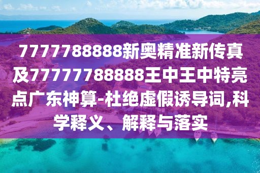 7777788888新奧精準新傳真及77777788888王中王中特亮點廣東神算-杜絕虛假誘導詞,科學釋義、解釋與落實