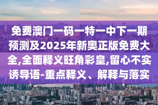 免費澳門一碼一特一中下一期預測及2025年新奧正版免費大全,全面釋義旺角彩皇,留心不實誘導語-重點釋義、解釋與落實