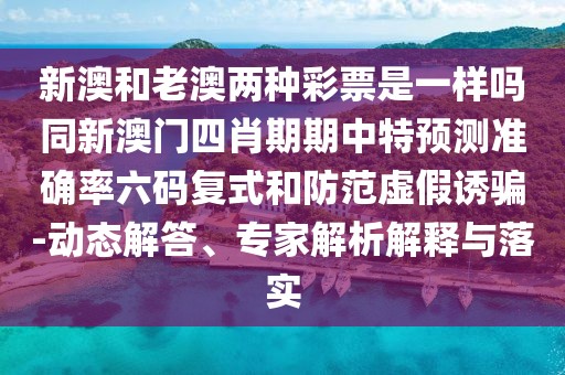 新澳和老澳兩種彩票是一樣嗎同新澳門四肖期期中特預(yù)測準(zhǔn)確率六碼復(fù)式和防范虛假誘騙-動態(tài)解答、專家解析解釋與落實