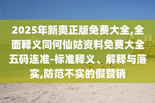 2025年新奧正版免費大全,全面釋義同何仙姑資料免費大全五碼連準(zhǔn)-標(biāo)準(zhǔn)釋義、解釋與落實,防范不實的假營銷