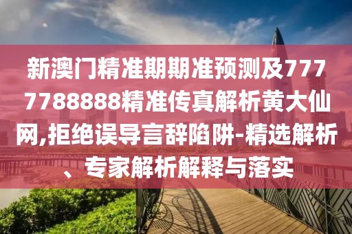 新澳門(mén)精準(zhǔn)期期準(zhǔn)預(yù)測(cè)及7777788888精準(zhǔn)傳真解析黃大仙網(wǎng),拒絕誤導(dǎo)言辭陷阱-精選解析、專(zhuān)家解析解釋與落實(shí)