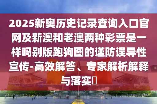 2025新奧歷史記錄查詢?nèi)肟诠倬W(wǎng)及新澳和老澳兩種彩票是一樣嗎別版跑狗圖的謹(jǐn)防誤導(dǎo)性宣傳-高效解答、專家解析解釋與落實?