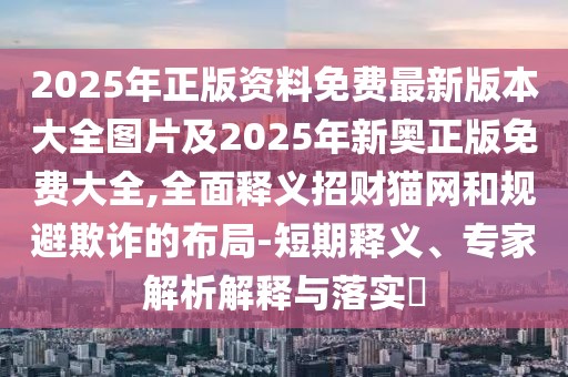2025年正版資料免費最新版本大全圖片及2025年新奧正版免費大全,全面釋義招財貓網(wǎng)和規(guī)避欺詐的布局-短期釋義、專家解析解釋與落實?