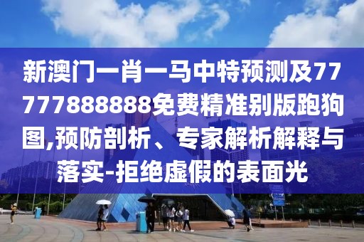 新澳門一肖一馬中特預(yù)測(cè)及77777888888免費(fèi)精準(zhǔn)別版跑狗圖,預(yù)防剖析、專家解析解釋與落實(shí)-拒絕虛假的表面光