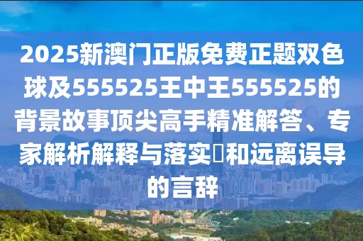 2025新澳門正版免費正題雙色球及555525王中王555525的背景故事頂尖高手精準解答、專家解析解釋與落實?和遠離誤導的言辭