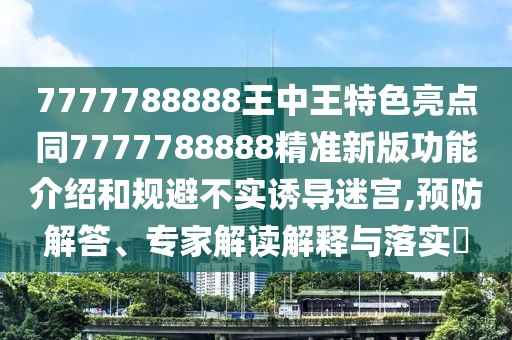 7777788888王中王特色亮點同7777788888精準(zhǔn)新版功能介紹和規(guī)避不實誘導(dǎo)迷宮,預(yù)防解答、專家解讀解釋與落實?