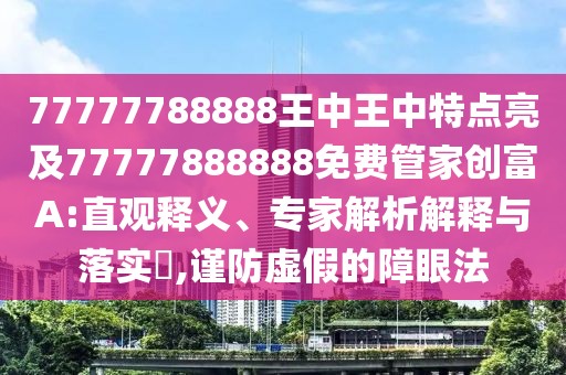 77777788888王中王中特點亮及77777888888免費管家創(chuàng)富A:直觀釋義、專家解析解釋與落實?,謹防虛假的障眼法