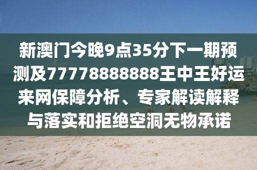 新澳門今晚9點(diǎn)35分下一期預(yù)測及77778888888王中王好運(yùn)來網(wǎng)保障分析、專家解讀解釋與落實(shí)和拒絕空洞無物承諾
