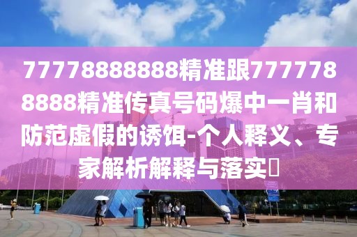 77778888888精準(zhǔn)跟7777788888精準(zhǔn)傳真號碼爆中一肖和防范虛假的誘餌-個人釋義、專家解析解釋與落實?