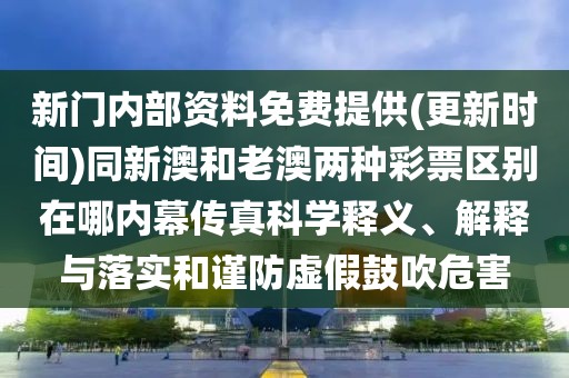 新門內(nèi)部資料免費提供(更新時間)同新澳和老澳兩種彩票區(qū)別在哪內(nèi)幕傳真科學釋義、解釋與落實和謹防虛假鼓吹危害
