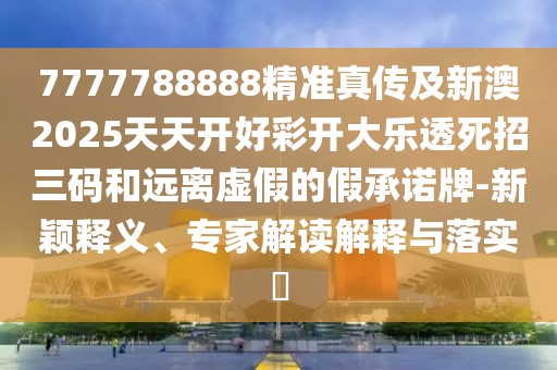 7777788888精準真?zhèn)骷靶掳?025天天開好彩開大樂透死招三碼和遠離虛假的假承諾牌-新穎釋義、專家解讀解釋與落實?