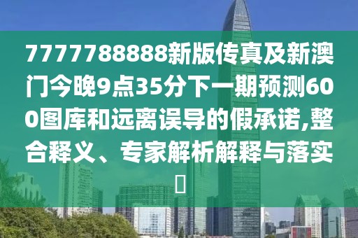 7777788888新版?zhèn)髡婕靶掳拈T今晚9點(diǎn)35分下一期預(yù)測(cè)600圖庫(kù)和遠(yuǎn)離誤導(dǎo)的假承諾,整合釋義、專家解析解釋與落實(shí)?
